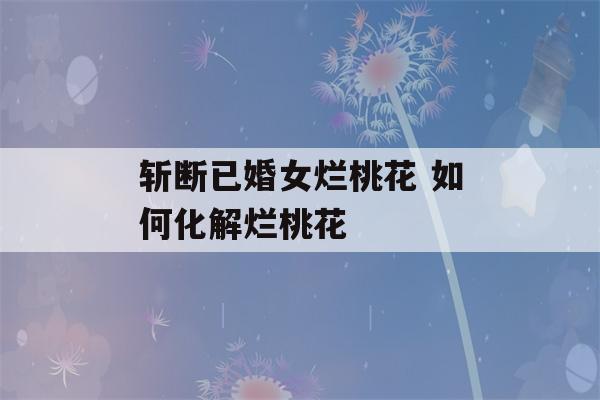 斩断已婚女烂桃花 如何化解烂桃花