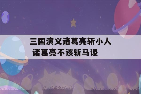 三国演义诸葛亮斩小人 诸葛亮不该斩马谡