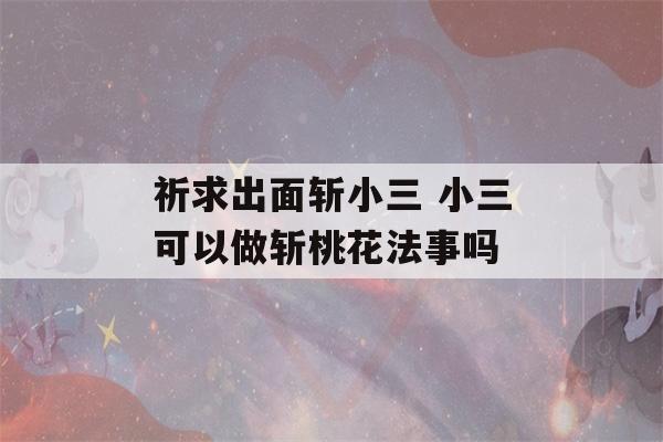 祈求出面斩小三 小三可以做斩桃花法事吗