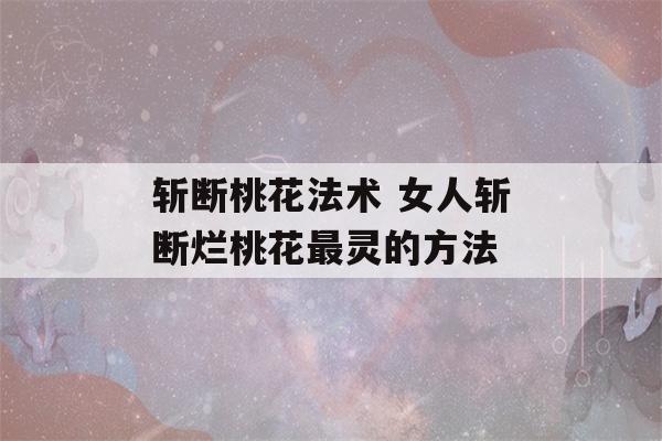 斩断桃花法术 女人斩断烂桃花最灵的方法