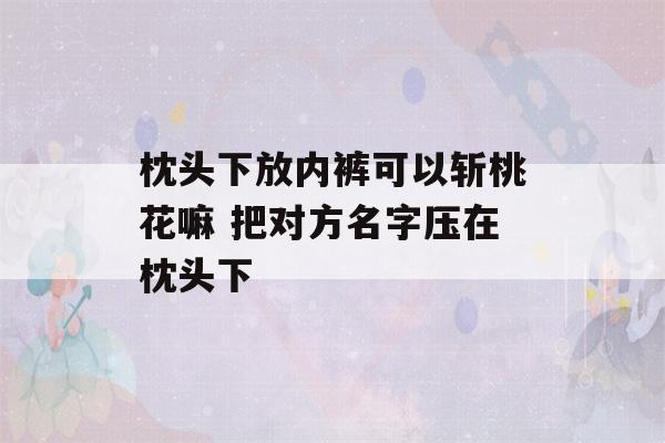 枕头下放内裤可以斩桃花嘛 把对方名字压在枕头下