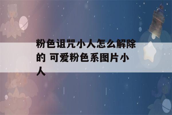 粉色诅咒小人怎么解除的 可爱粉色系图片小人