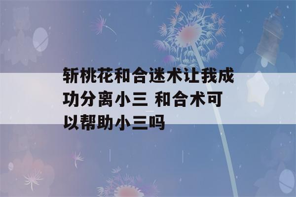 斩桃花和合迷术让我成功分离小三 和合术可以帮助小三吗