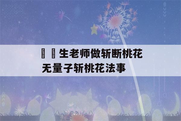 萬無生老师做斩断桃花 无量子斩桃花法事