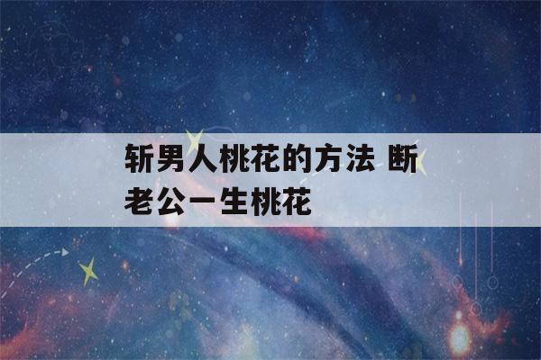 斩男人桃花的方法 断老公一生桃花