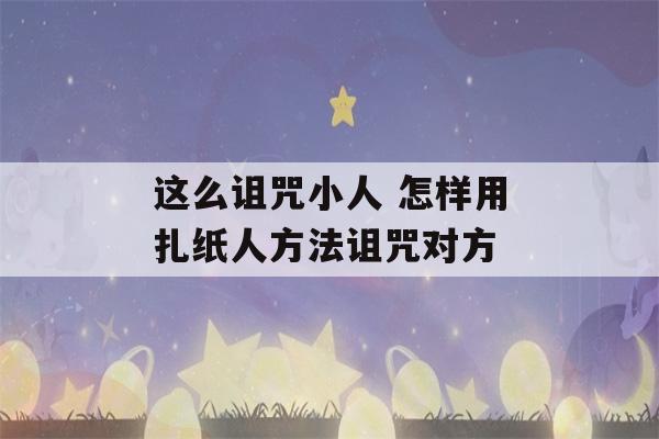 这么诅咒小人 怎样用扎纸人方法诅咒对方