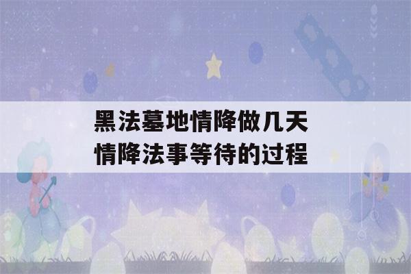 黑法墓地情降做几天 情降法事等待的过程