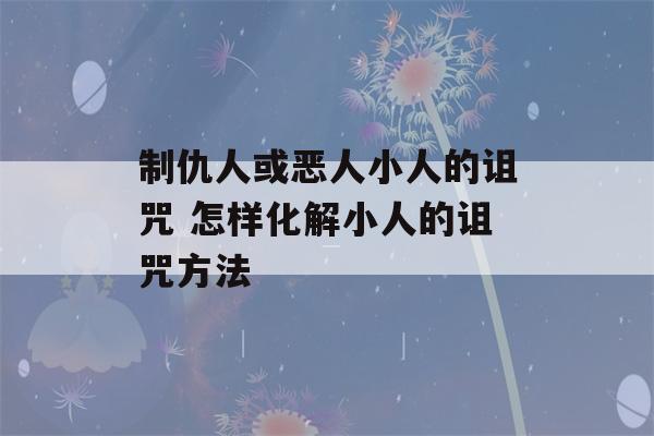 制仇人或恶人小人的诅咒 怎样化解小人的诅咒方法