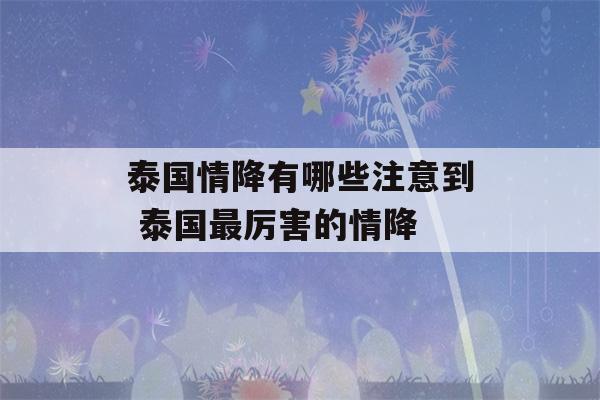 泰国情降有哪些注意到 泰国最厉害的情降