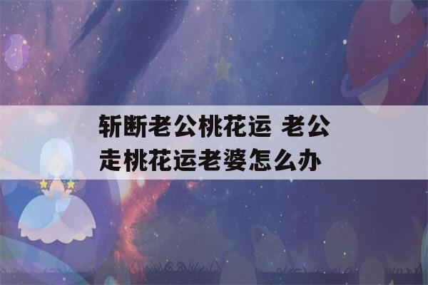 斩断老公桃花运 老公走桃花运老婆怎么办