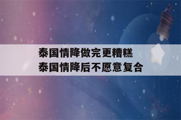 泰国情降做完更糟糕 泰国情降后不愿意复合