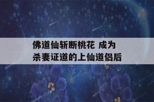 佛道仙斩断桃花 成为杀妻证道的上仙道侣后