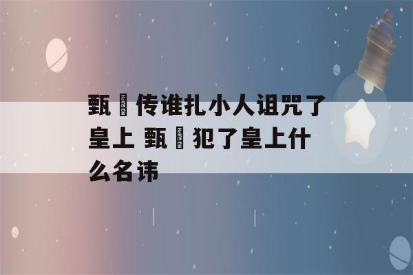 甄嬛传谁扎小人诅咒了皇上 甄嬛犯了皇上什么名讳