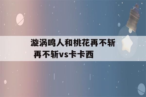 漩涡鸣人和桃花再不斩 再不斩vs卡卡西