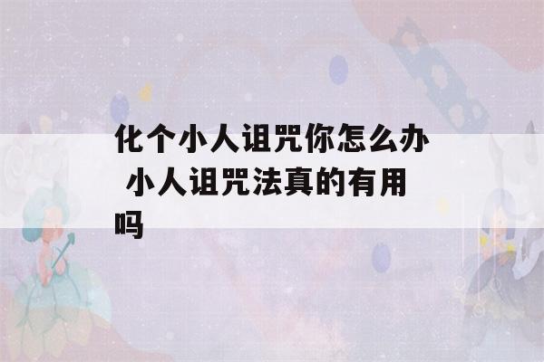 化个小人诅咒你怎么办 小人诅咒法真的有用吗