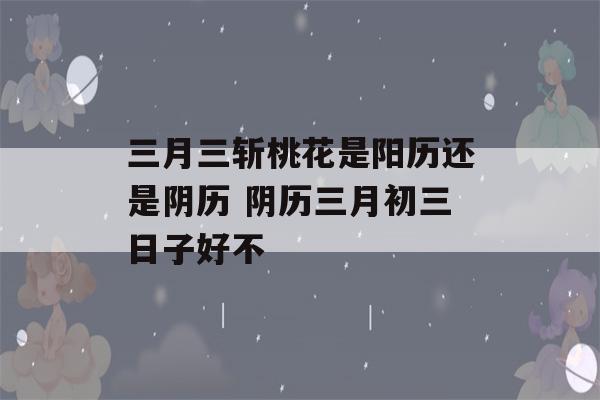 三月三斩桃花是阳历还是阴历 阴历三月初三日子好不