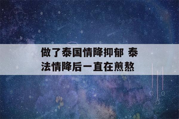 做了泰国情降抑郁 泰法情降后一直在煎熬