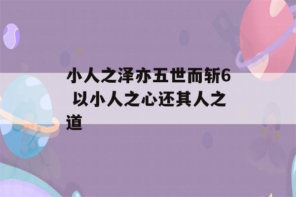 小人之泽亦五世而斩6 以小人之心还其人之道