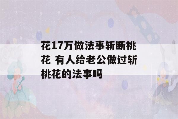 花17万做法事斩断桃花 有人给老公做过斩桃花的法事吗