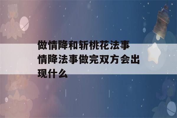 做情降和斩桃花法事 情降法事做完双方会出现什么