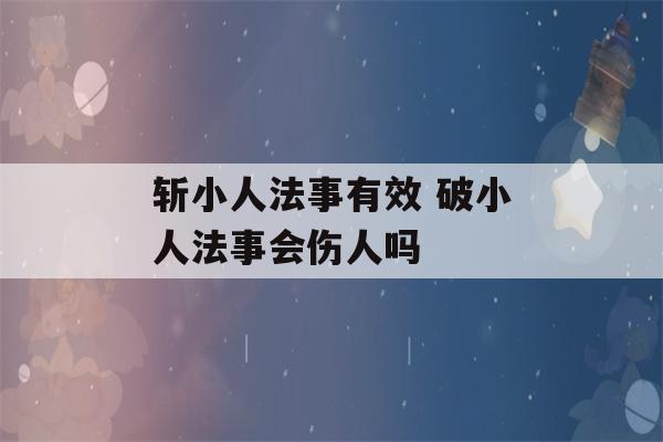 斩小人法事有效 破小人法事会伤人吗