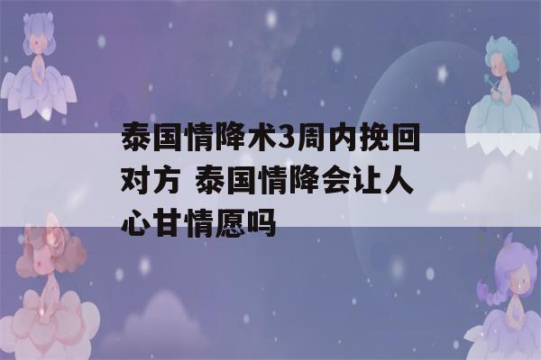 泰国情降术3周内挽回对方 泰国情降会让人心甘情愿吗