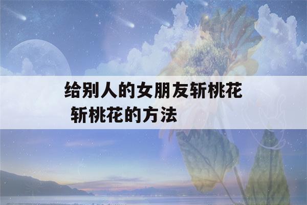 给别人的女朋友斩桃花 斩桃花的方法