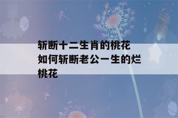 斩断十二生肖的桃花 如何斩断老公一生的烂桃花