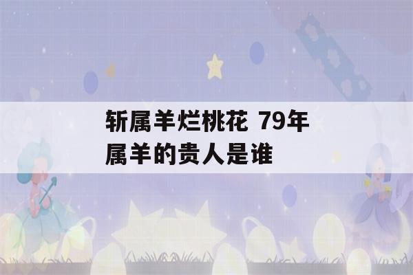 斩属羊烂桃花 79年属羊的贵人是谁