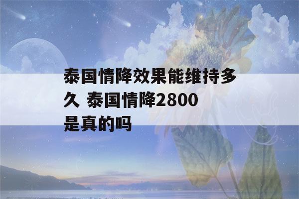 泰国情降效果能维持多久 泰国情降2800是真的吗