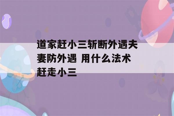 道家赶小三斩断外遇夫妻防外遇 用什么法术赶走小三