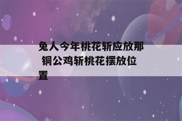 兔人今年桃花斩应放那 铜公鸡斩桃花摆放位置