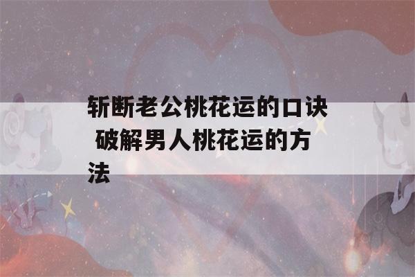 斩断老公桃花运的口诀 破解男人桃花运的方法