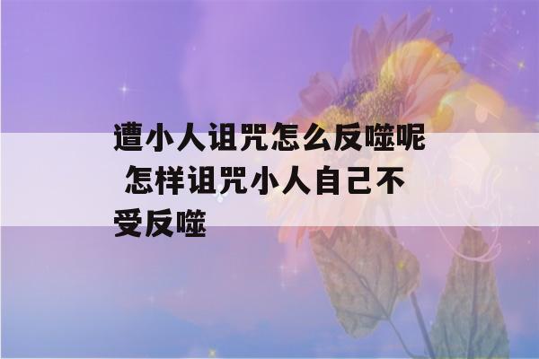 遭小人诅咒怎么反噬呢 怎样诅咒小人自己不受反噬