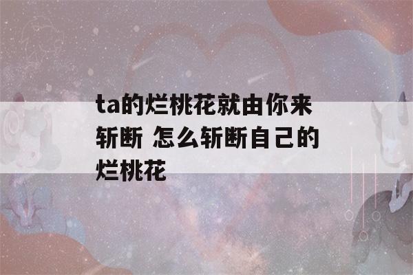 ta的烂桃花就由你来斩断 怎么斩断自己的烂桃花