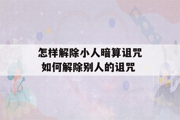 怎样解除小人暗算诅咒 如何解除别人的诅咒