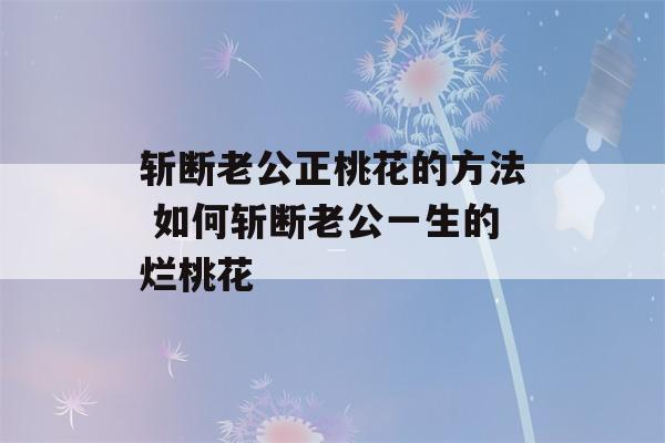 斩断老公正桃花的方法 如何斩断老公一生的烂桃花