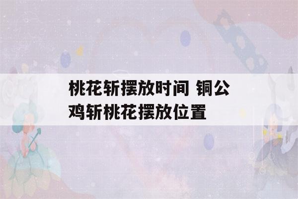 桃花斩摆放时间 铜公鸡斩桃花摆放位置