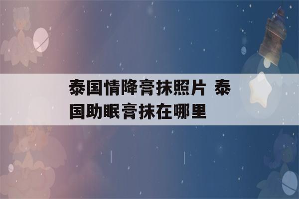 泰国情降膏抹照片 泰国助眠膏抹在哪里