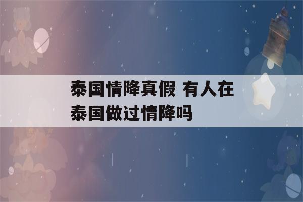 泰国情降真假 有人在泰国做过情降吗