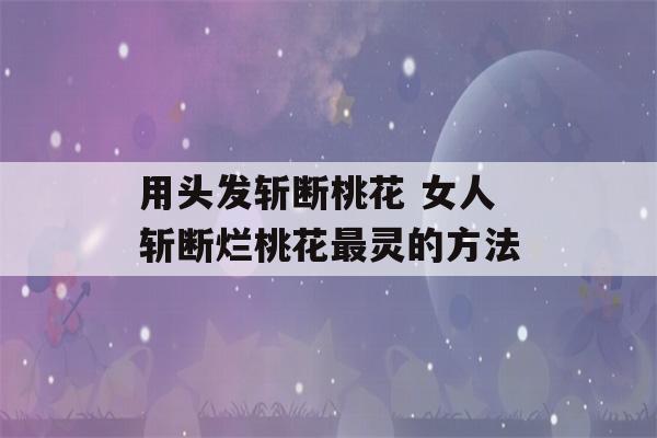 用头发斩断桃花 女人斩断烂桃花最灵的方法