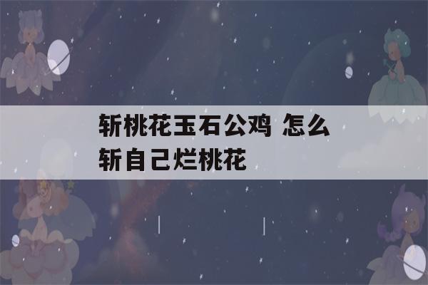 斩桃花玉石公鸡 怎么斩自己烂桃花