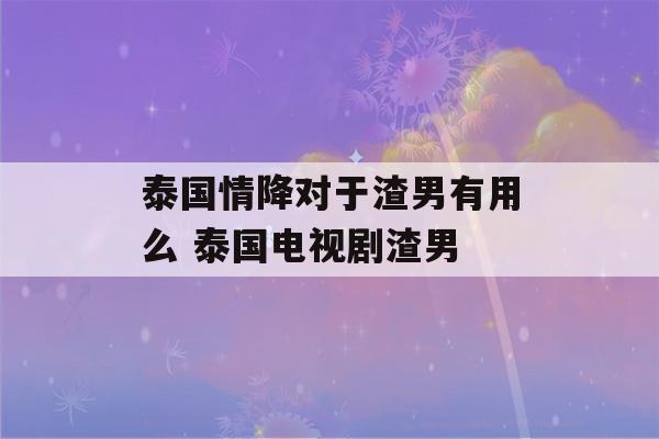 泰国情降对于渣男有用么 泰国电视剧渣男