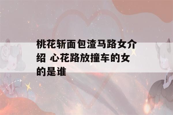 桃花斩面包渣马路女介绍 心花路放撞车的女的是谁