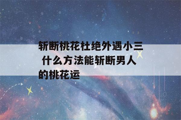 斩断桃花杜绝外遇小三 什么方法能斩断男人的桃花运