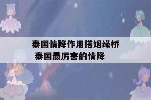 泰国情降作用搭姻缘桥 泰国最厉害的情降