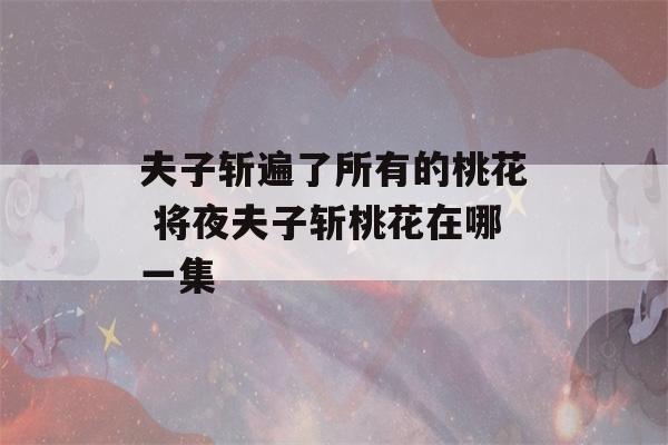 夫子斩遍了所有的桃花 将夜夫子斩桃花在哪一集