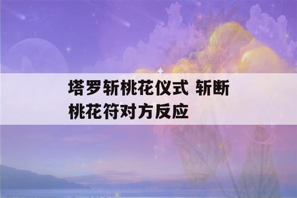 塔罗斩桃花仪式 斩断桃花符对方反应