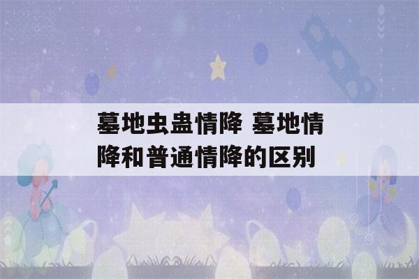 墓地虫蛊情降 墓地情降和普通情降的区别