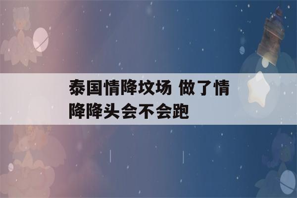 泰国情降坟场 做了情降降头会不会跑